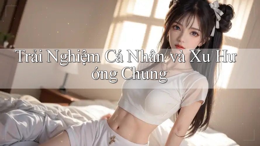 Trải Nghiệm Cá Nhân và Xu Hướng Chung Trải Nghiệm Cá Nhân và Xu Hướng Chung
