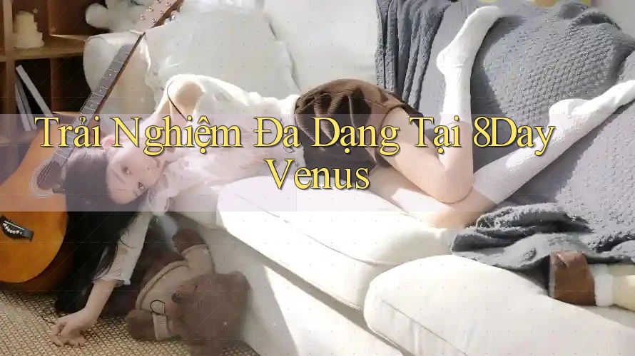 Trải Nghiệm Đa Dạng Tại 8Day Venus Trải Nghiệm Đa Dạng Tại 8Day Venus