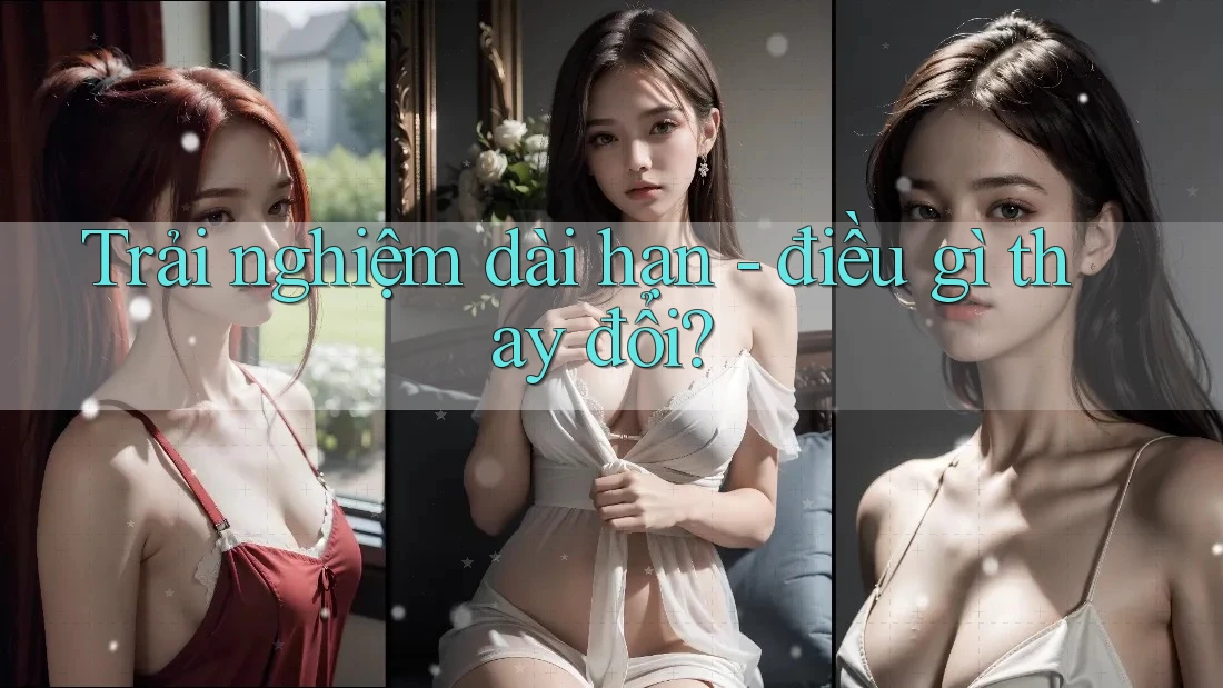 Trải nghiệm dài hạn: Điều gì thay đổi? Trải nghiệm dài hạn: Điều gì thay đổi?