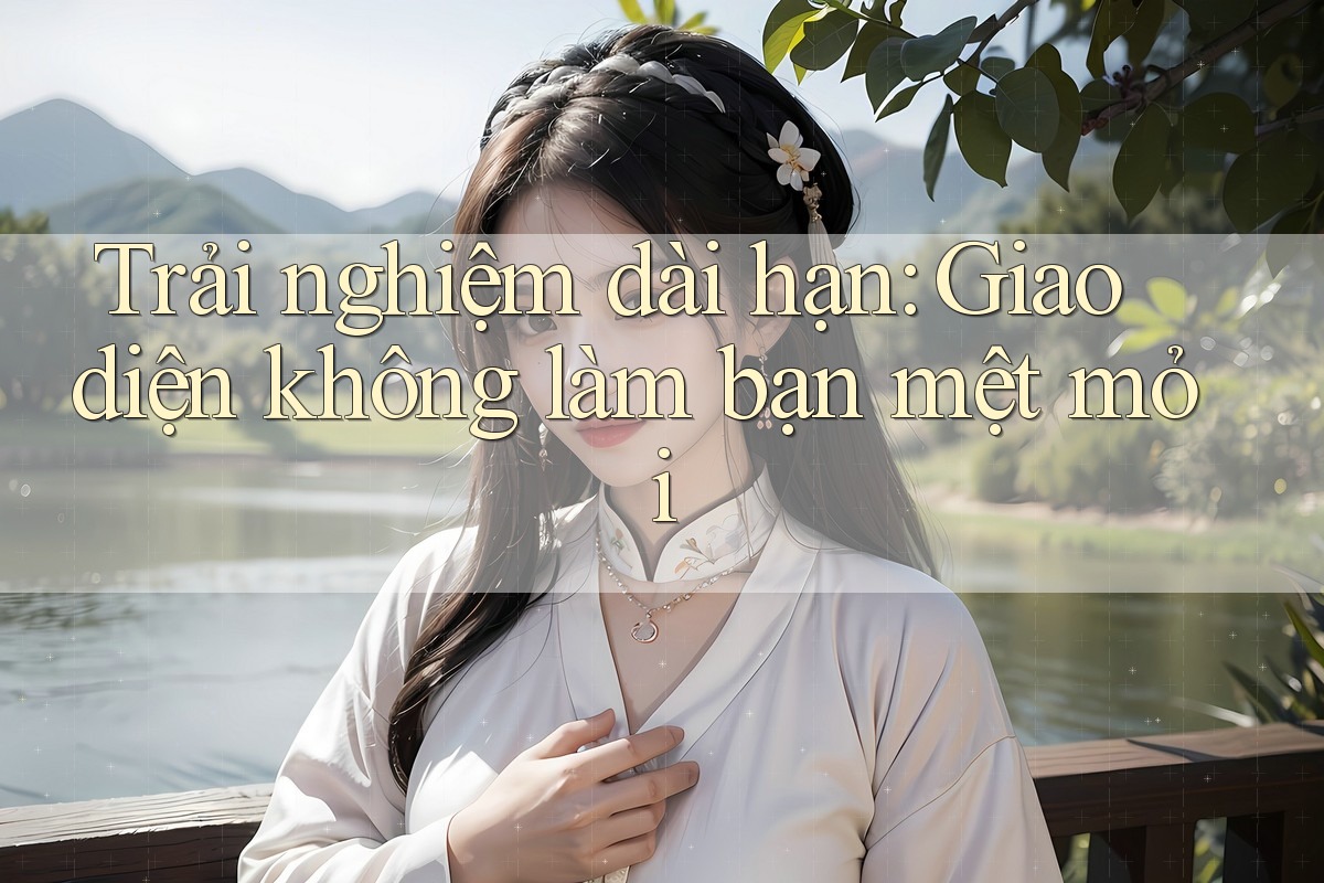 Trải nghiệm dài hạn: Giao diện không làm bạn mệt mỏi Trải nghiệm dài hạn: Giao diện không làm bạn mệt mỏi