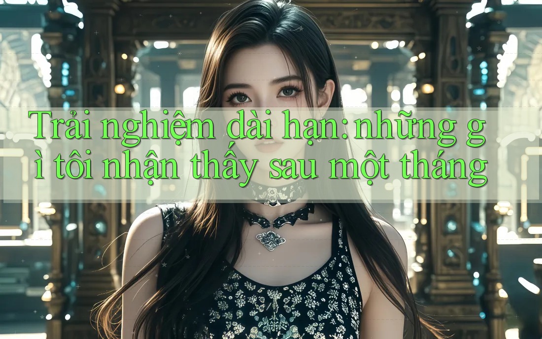 Trải nghiệm dài hạn: những gì tôi nhận thấy sau một tháng Trải nghiệm dài hạn: những gì tôi nhận thấy sau một tháng