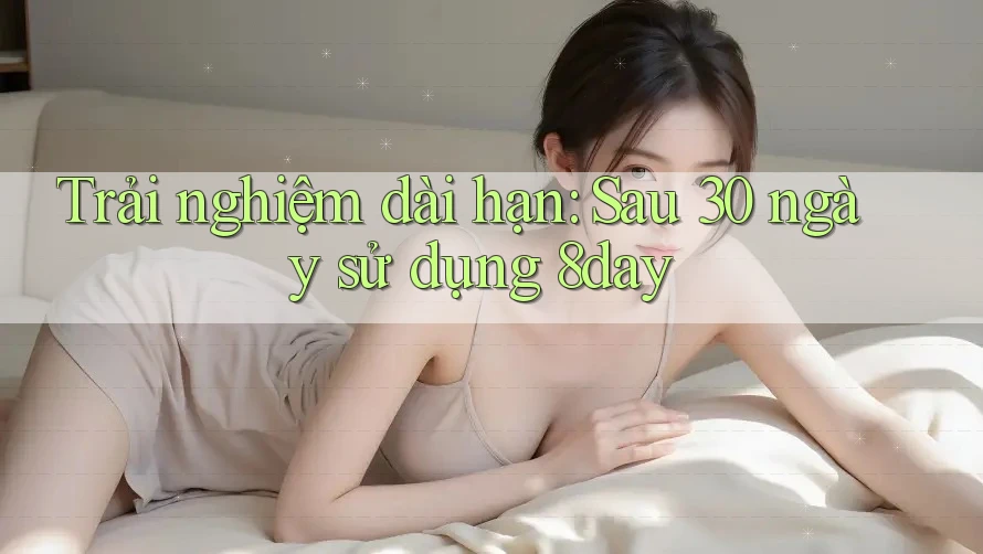 Trải nghiệm dài hạn: Sau 30 ngày sử dụng 8day