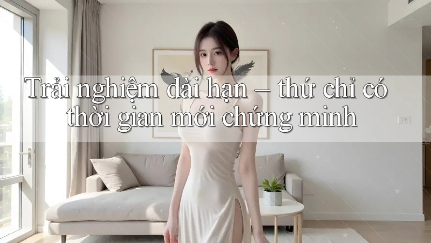 Trải nghiệm dài hạn – thứ chỉ có thời gian mới chứng minh Trải nghiệm dài hạn – thứ chỉ có thời gian mới chứng minh