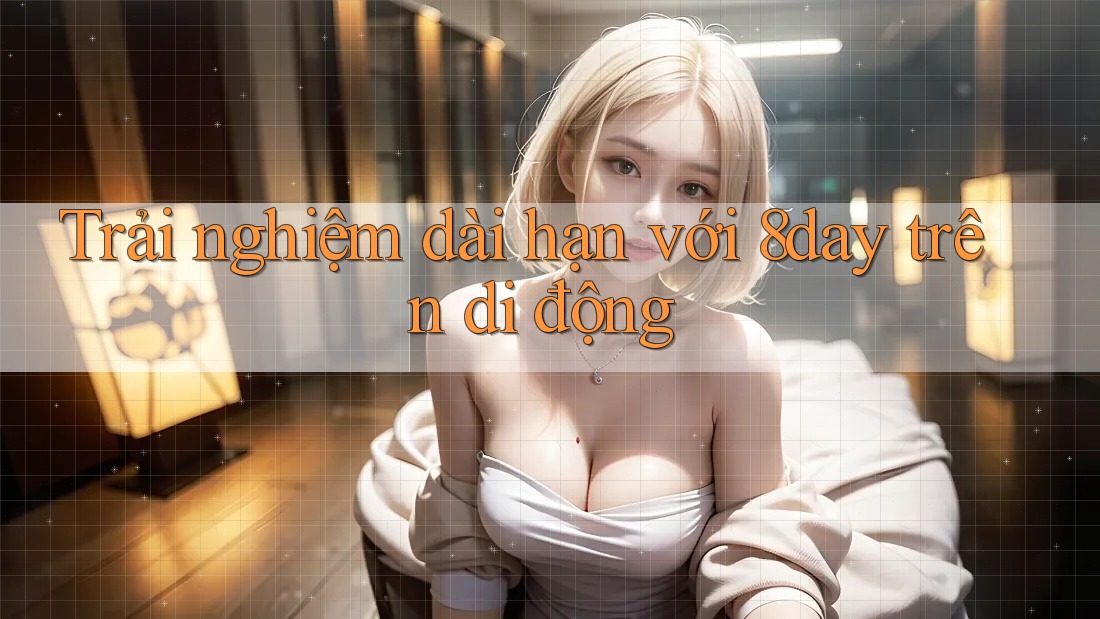 Trải nghiệm dài hạn với 8day trên di động Trải nghiệm dài hạn với 8day trên di động