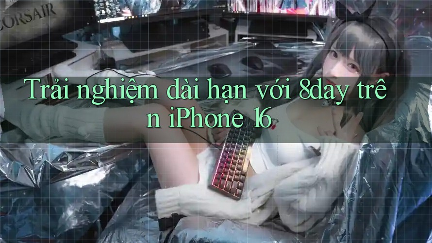 Trải nghiệm dài hạn với 8day trên iPhone 16