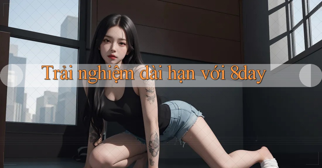 Trải nghiệm dài hạn với 8day Trải nghiệm dài hạn với 8day