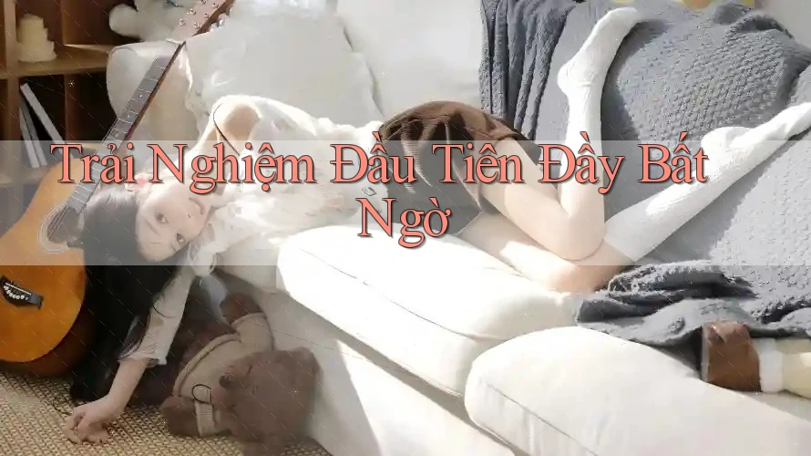 Trải nghiệm đầu tiên đầy bất ngờ Trải nghiệm đầu tiên đầy bất ngờ