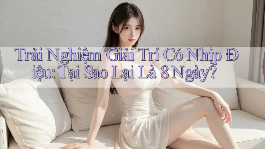 Trải Nghiệm Giải Trí Có Nhịp Điệu: Tại Sao Lại Là 8 Ngày? Trải Nghiệm Giải Trí Có Nhịp Điệu: Tại Sao Lại Là 8 Ngày?