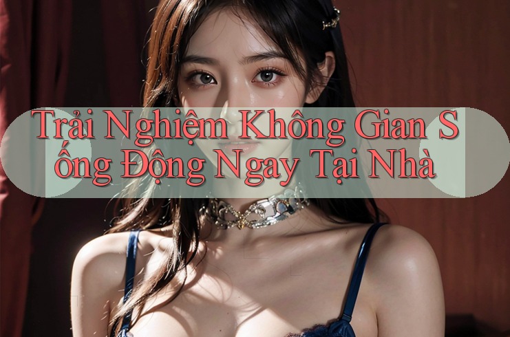 Trải Nghiệm Không Gian Sống Động Ngay Tại Nhà Trải Nghiệm Không Gian Sống Động Ngay Tại Nhà