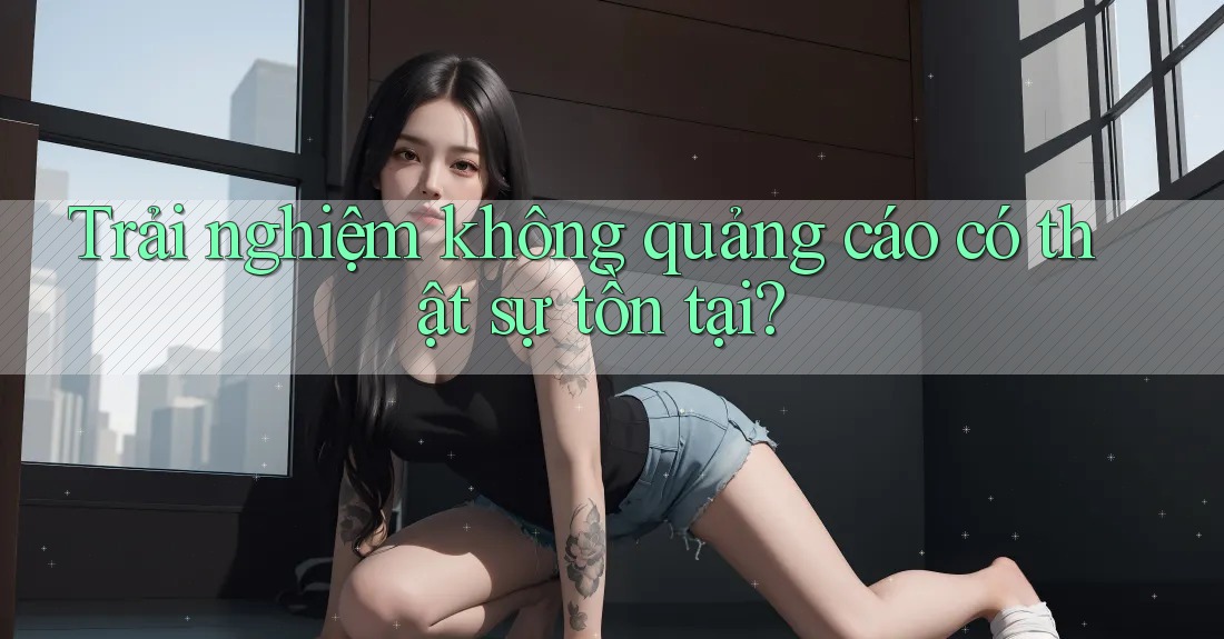Trải nghiệm không quảng cáo có thật sự tồn tại? Trải nghiệm không quảng cáo có thật sự tồn tại?