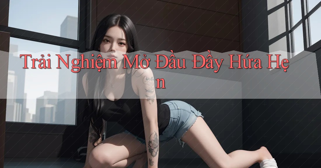 Trải Nghiệm Mở Đầu Đầy Hứa Hẹn Trải Nghiệm Mở Đầu Đầy Hứa Hẹn