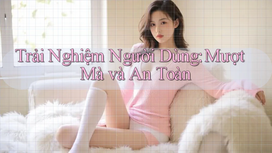 Trải Nghiệm Người Dùng: Mượt Mà và An Toàn Trải Nghiệm Người Dùng: Mượt Mà và An Toàn