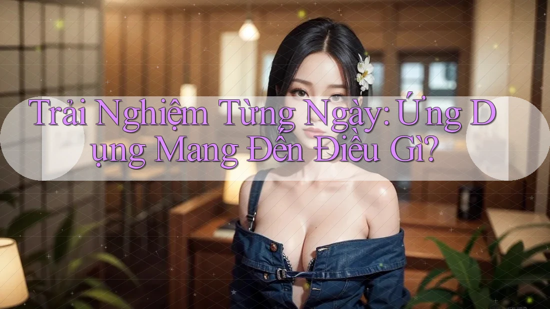Trải Nghiệm Từng Ngày: Ứng Dụng Mang Đến Điều Gì? Trải Nghiệm Từng Ngày: Ứng Dụng Mang Đến Điều Gì?