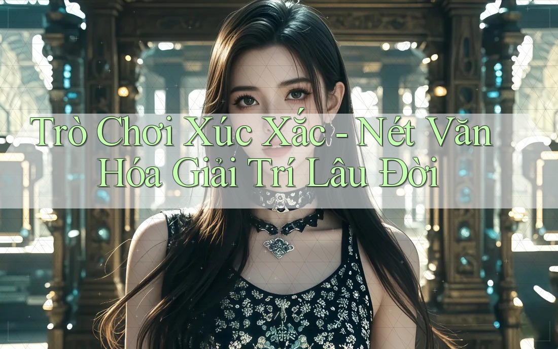 Trò Chơi Xúc Xắc - Nét Văn Hóa Giải Trí Lâu Đời Trò Chơi Xúc Xắc - Nét Văn Hóa Giải Trí Lâu Đời