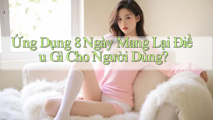 Ứng Dụng 8 Ngày Mang Lại Điều Gì Cho Người Dùng? Ứng Dụng 8 Ngày Mang Lại Điều Gì Cho Người Dùng?