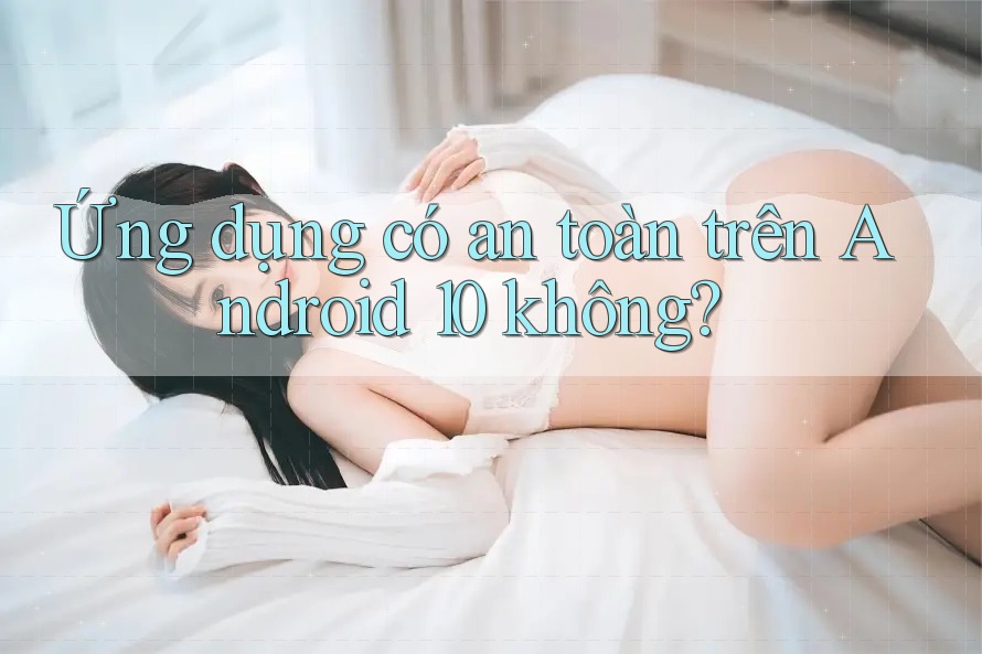 Ứng dụng có an toàn trên Android 10 không? Ứng dụng có an toàn trên Android 10 không?