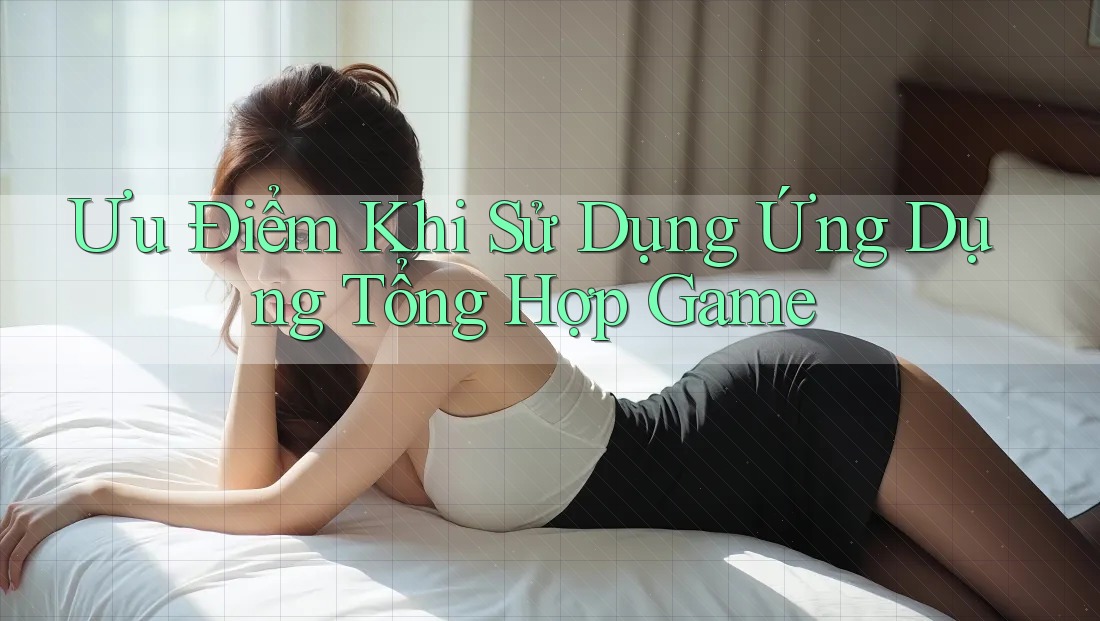 Ưu Điểm Khi Sử Dụng Ứng Dụng Tổng Hợp Game Ưu Điểm Khi Sử Dụng Ứng Dụng Tổng Hợp Game