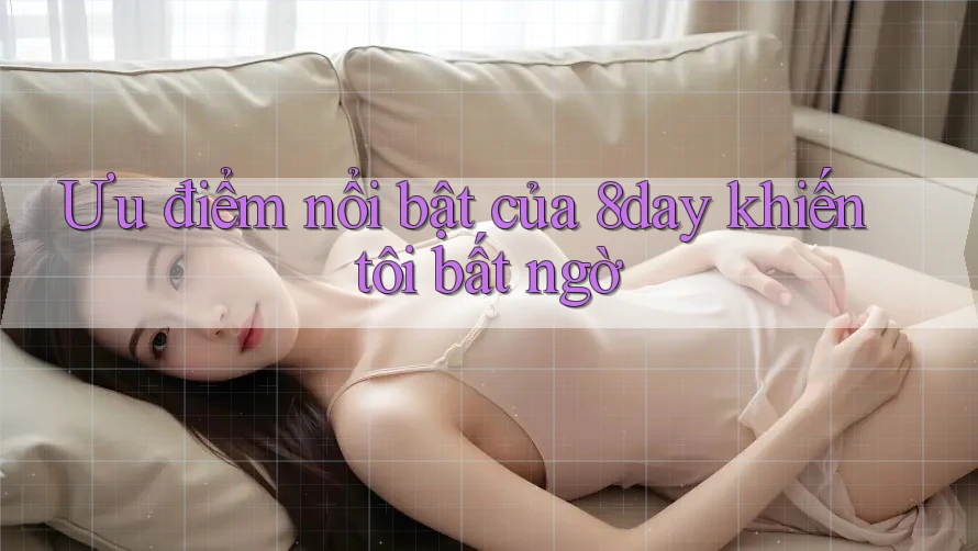 Ưu điểm nổi bật của 8day khiến tôi bất ngờ Ưu điểm nổi bật của 8day khiến tôi bất ngờ
