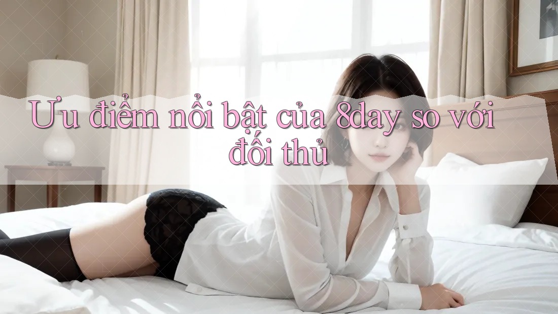 Ưu điểm nổi bật của 8day so với đối thủ Ưu điểm nổi bật của 8day so với đối thủ