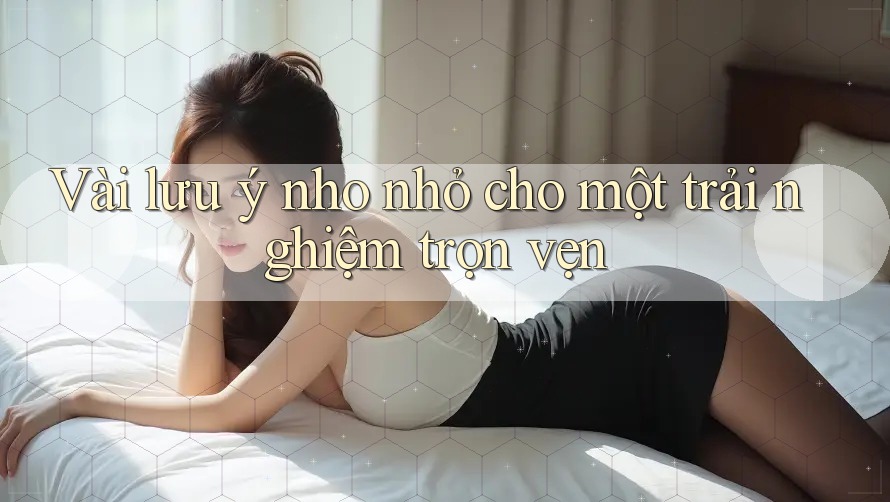 Vài lưu ý nho nhỏ cho một trải nghiệm trọn vẹn Vài lưu ý nho nhỏ cho một trải nghiệm trọn vẹn