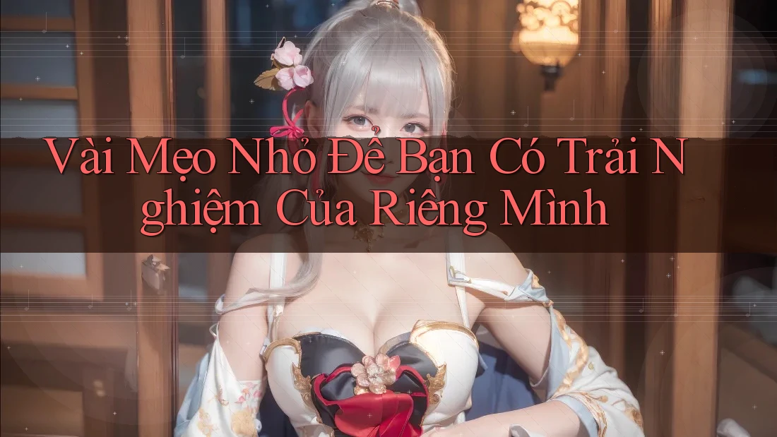Vài Mẹo Nhỏ Để Bạn Có Trải Nghiệm Của Riêng Mình Vài Mẹo Nhỏ Để Bạn Có Trải Nghiệm Của Riêng Mình