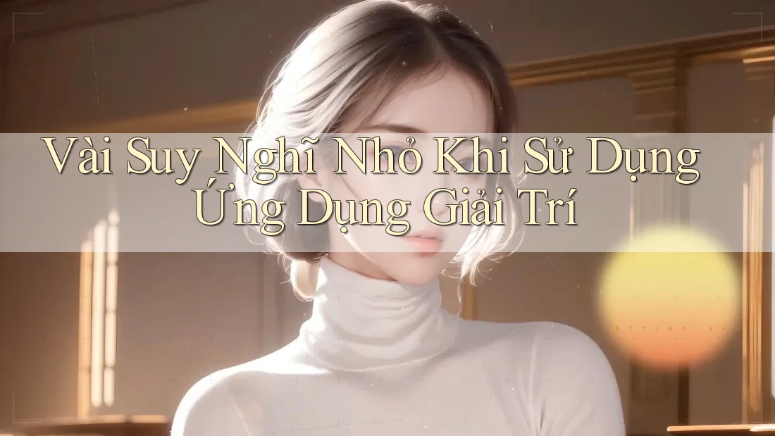 Vài Suy Nghĩ Nhỏ Khi Sử Dụng Ứng Dụng Giải Trí Vài Suy Nghĩ Nhỏ Khi Sử Dụng Ứng Dụng Giải Trí