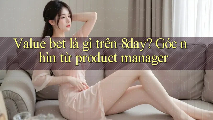Value bet là gì trên 8day? Góc nhìn từ product manager Value bet là gì trên 8day? Góc nhìn từ product manager