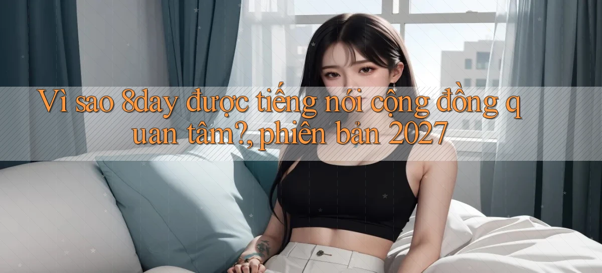 Vì sao 8day được tiếng nói cộng đồng quan tâm, phiên bản 2027