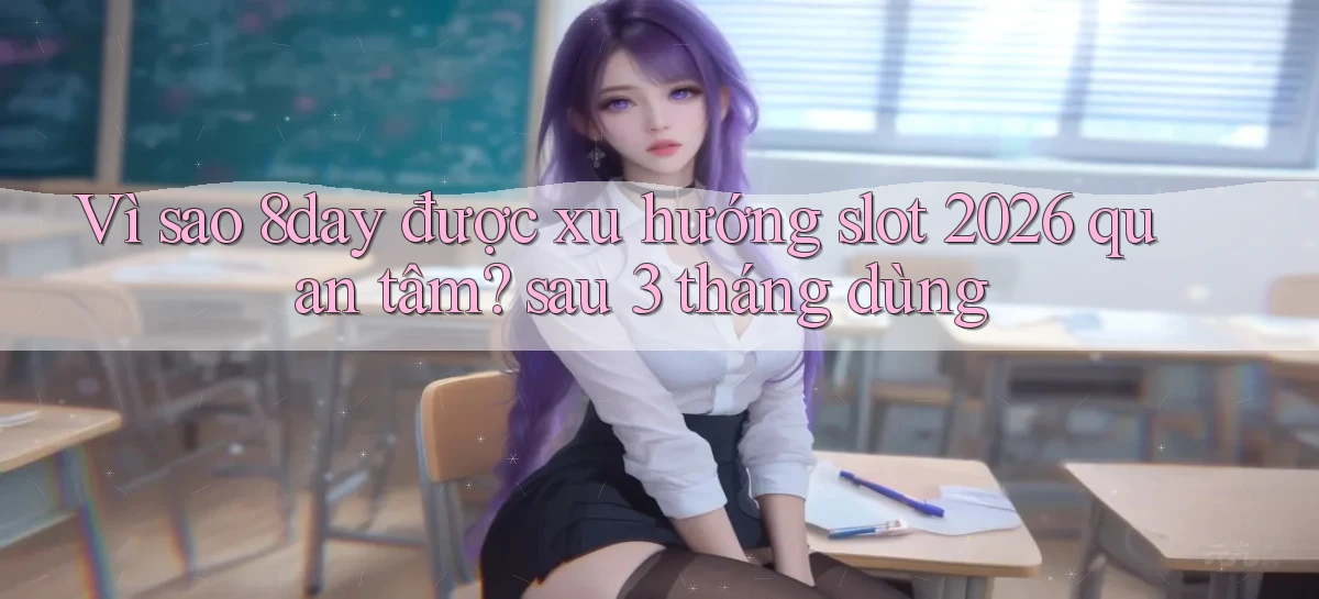 Vì sao 8day được xu hướng slot 2026 quan tâm sau 3 tháng dùng