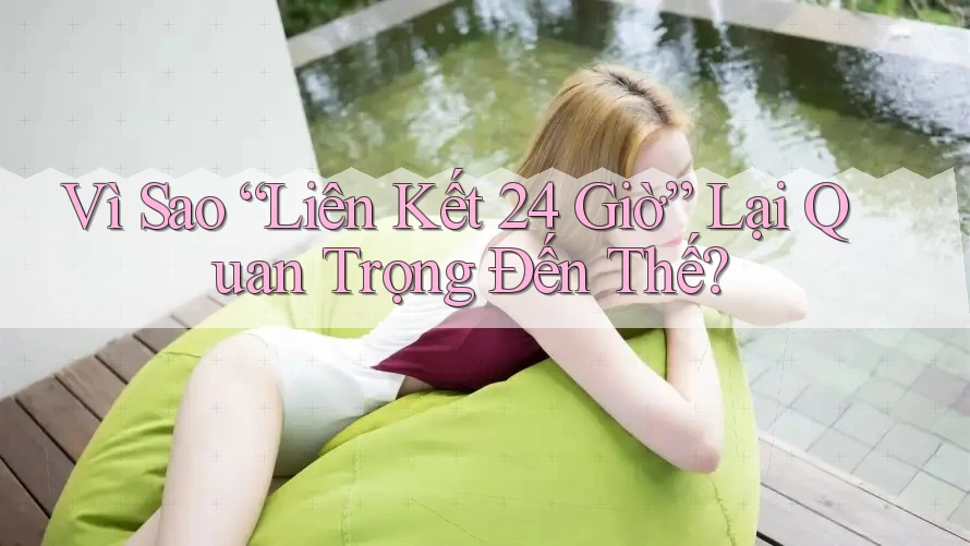 Vì Sao “Liên Kết 24 Giờ” Lại Quan Trọng Đến Thế? Vì Sao “Liên Kết 24 Giờ” Lại Quan Trọng Đến Thế?