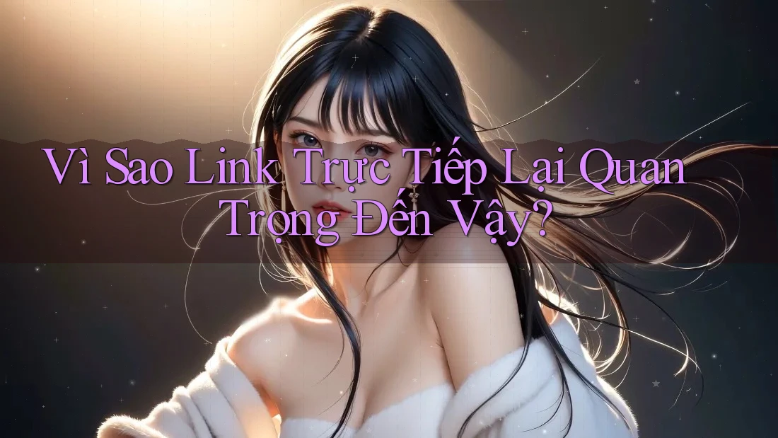 Vì Sao Link Trực Tiếp Lại Quan Trọng Đến Vậy? Vì Sao Link Trực Tiếp Lại Quan Trọng Đến Vậy?