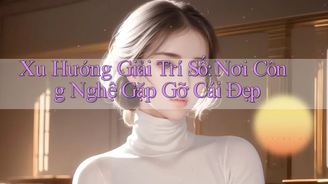 Xu Hướng Giải Trí Số: Nơi Công Nghệ Gặp Gỡ Cái Đẹp Xu Hướng Giải Trí Số: Nơi Công Nghệ Gặp Gỡ Cái Đẹp