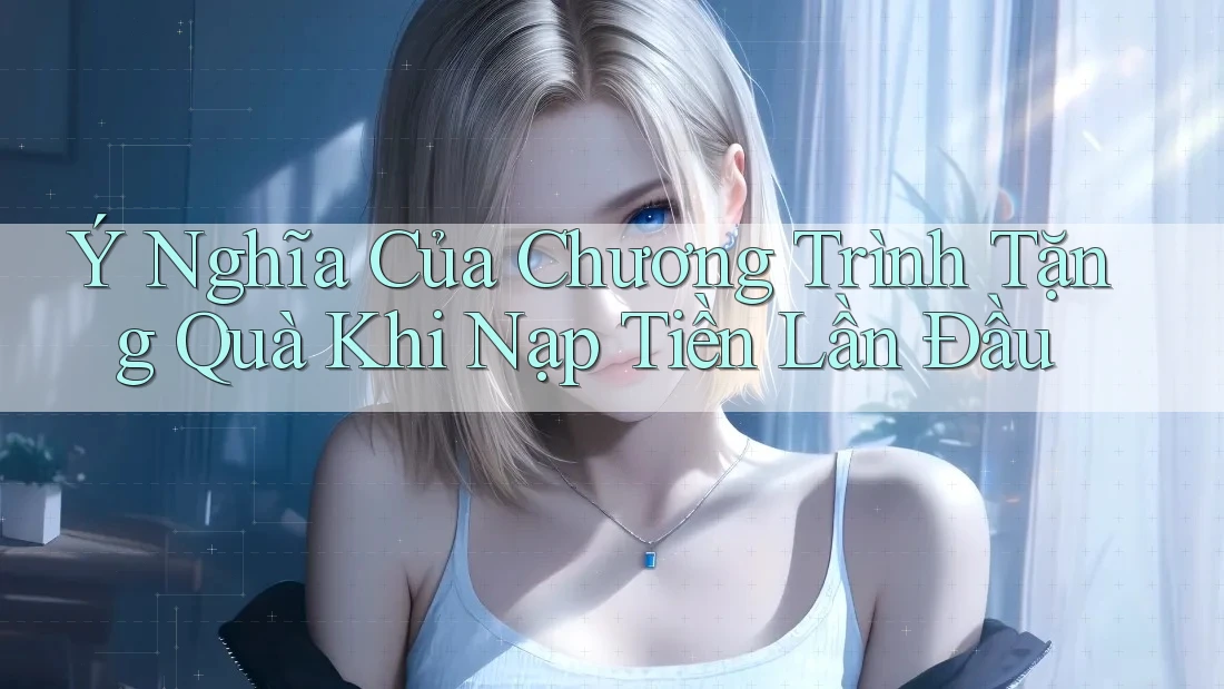 Ý Nghĩa Của Chương Trình Tặng Quà Khi Nạp Tiền Lần Đầu