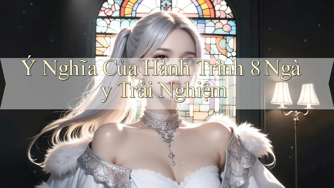 Ý Nghĩa Của Hành Trình 8 Ngày Trải Nghiệm Ý Nghĩa Của Hành Trình 8 Ngày Trải Nghiệm
