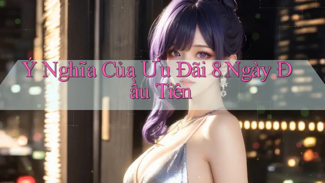 Ý Nghĩa Của Ưu Đãi 8 Ngày Đầu Tiên Ý Nghĩa Của Ưu Đãi 8 Ngày Đầu Tiên